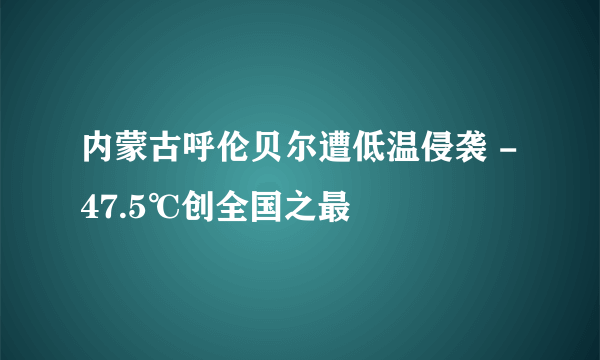 内蒙古呼伦贝尔遭低温侵袭 -47.5℃创全国之最