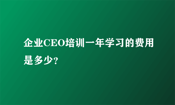 企业CEO培训一年学习的费用是多少？