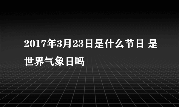 2017年3月23日是什么节日 是世界气象日吗