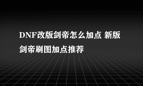 DNF改版剑帝怎么加点 新版剑帝刷图加点推荐