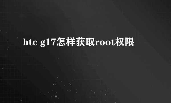 htc g17怎样获取root权限