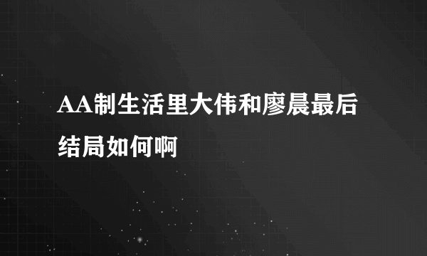 AA制生活里大伟和廖晨最后结局如何啊