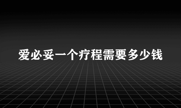 爱必妥一个疗程需要多少钱