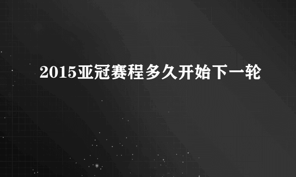 2015亚冠赛程多久开始下一轮