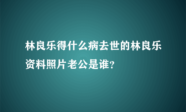 林良乐得什么病去世的林良乐资料照片老公是谁？