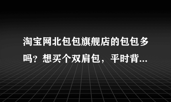 淘宝网北包包旗舰店的包包多吗？想买个双肩包，平时背个书什么的。