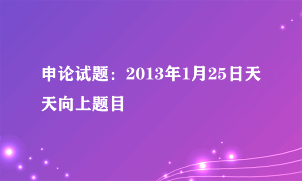 申论试题：2013年1月25日天天向上题目