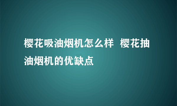 樱花吸油烟机怎么样  樱花抽油烟机的优缺点