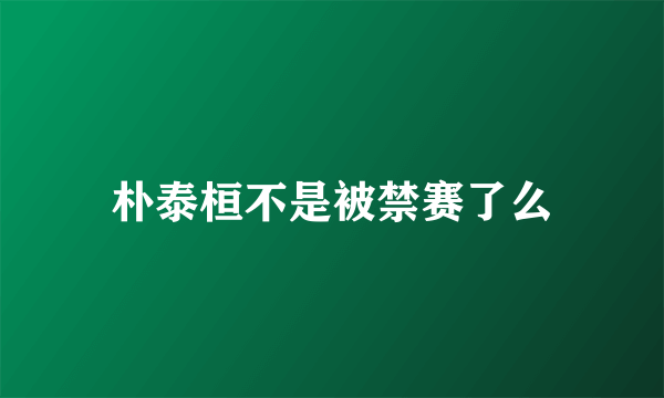 朴泰桓不是被禁赛了么