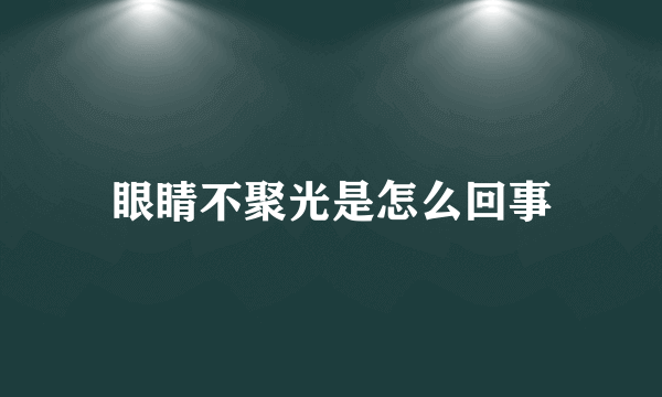 眼睛不聚光是怎么回事