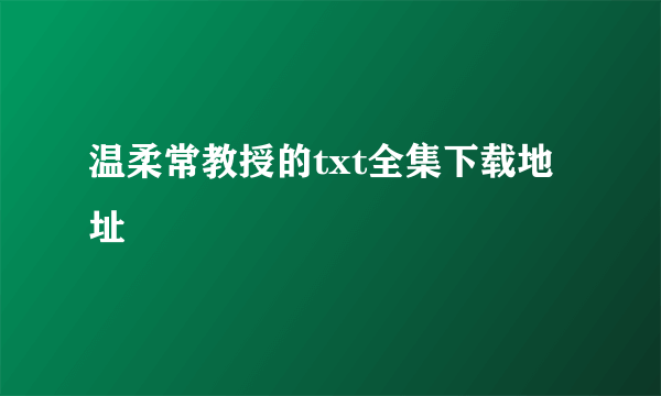 温柔常教授的txt全集下载地址