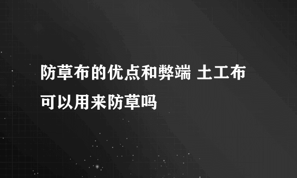 防草布的优点和弊端 土工布可以用来防草吗