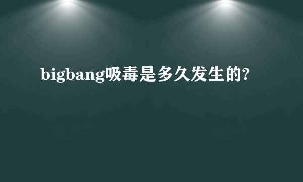 bigbang吸毒是多久发生的?