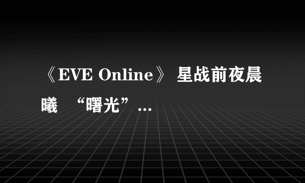 《EVE Online》 星战前夜晨曦  “曙光”新服不删档公测开启