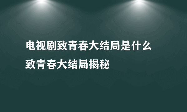 电视剧致青春大结局是什么 致青春大结局揭秘