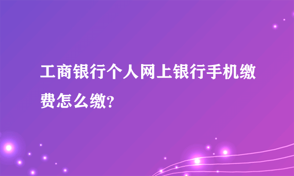 工商银行个人网上银行手机缴费怎么缴？