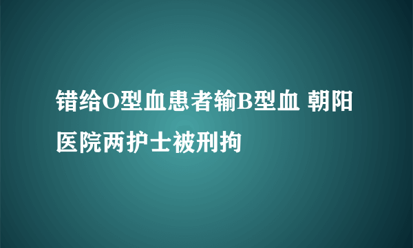 错给O型血患者输B型血 朝阳医院两护士被刑拘