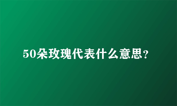 50朵玫瑰代表什么意思？