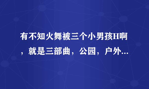 有不知火舞被三个小男孩H啊，就是三部曲，公园，户外，海滩，有的发一下