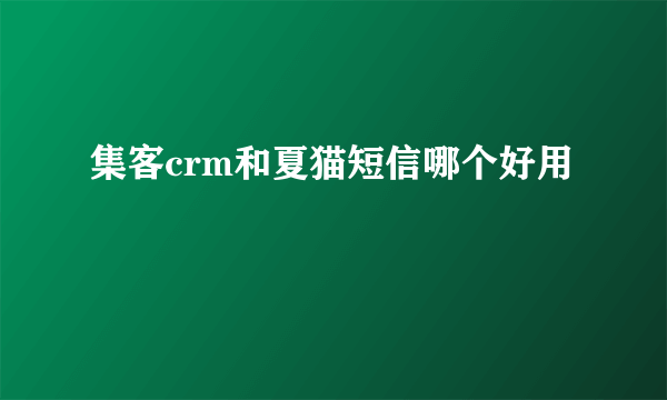 集客crm和夏猫短信哪个好用