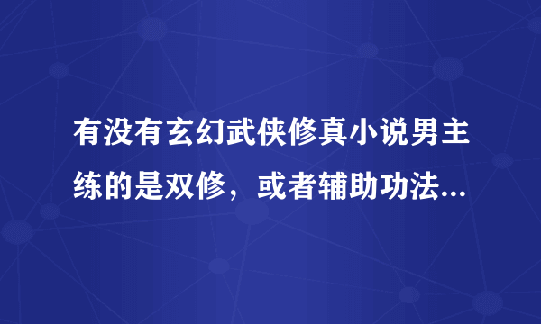 有没有玄幻武侠修真小说男主练的是双修，或者辅助功法是双修的，女主还要多，有的介绍下谢谢啦