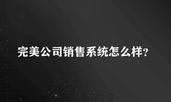 完美公司销售系统怎么样？