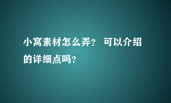 小窝素材怎么弄？ 可以介绍的详细点吗？