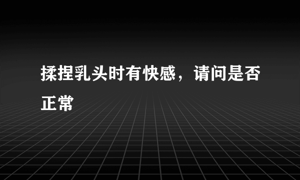 揉捏乳头时有快感，请问是否正常