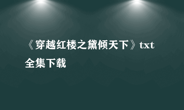 《穿越红楼之黛倾天下》txt全集下载