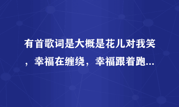 有首歌词是大概是花儿对我笑，幸福在缠绕，幸福跟着跑，是舞曲！一男的唱的！歌名是什么！！？