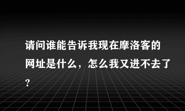 请问谁能告诉我现在摩洛客的网址是什么，怎么我又进不去了？