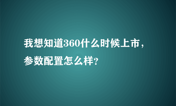 我想知道360什么时候上市，参数配置怎么样？