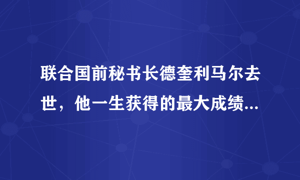 联合国前秘书长德奎利马尔去世，他一生获得的最大成绩是什么？