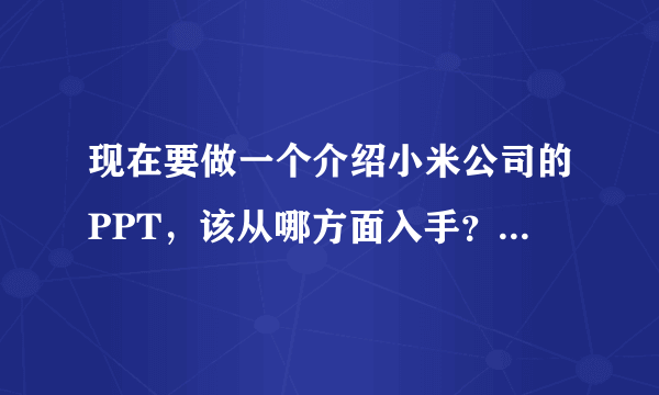 现在要做一个介绍小米公司的PPT，该从哪方面入手？图文素材又在哪里获得？