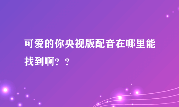 可爱的你央视版配音在哪里能找到啊？？