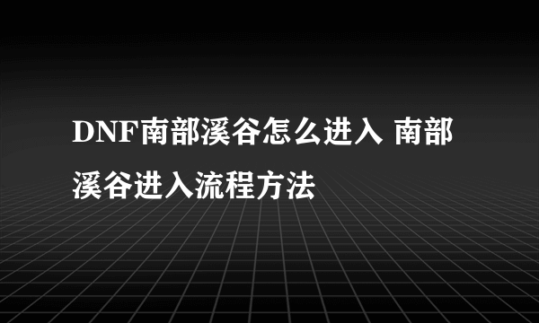 DNF南部溪谷怎么进入 南部溪谷进入流程方法