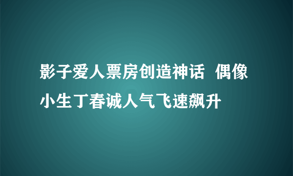 影子爱人票房创造神话  偶像小生丁春诚人气飞速飙升