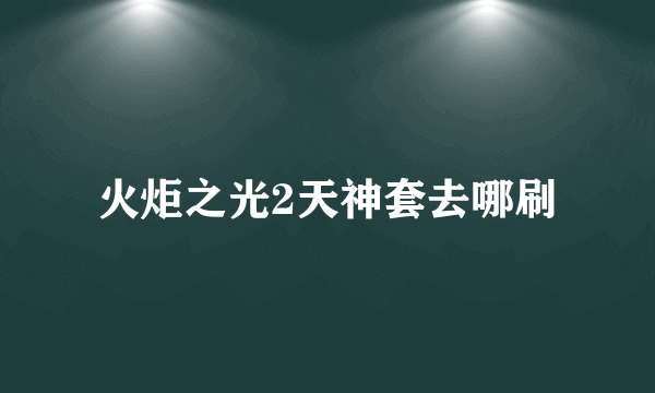 火炬之光2天神套去哪刷