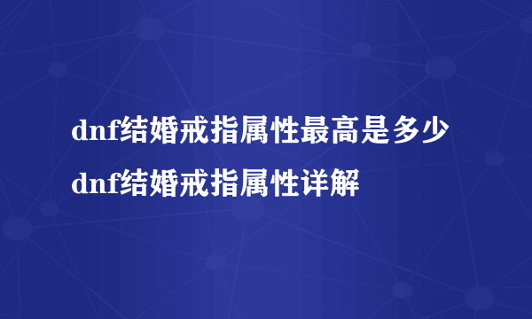 dnf结婚戒指属性最高是多少 dnf结婚戒指属性详解