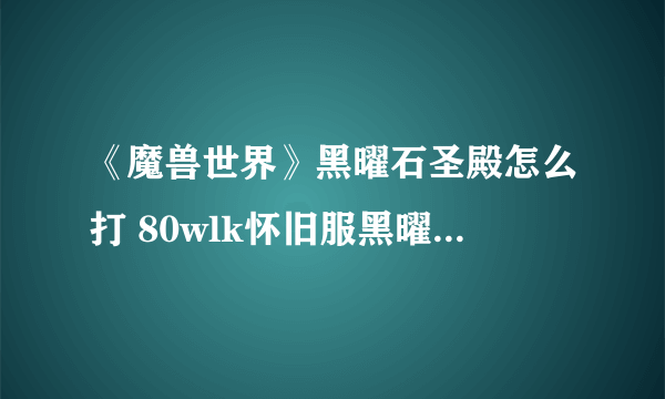 《魔兽世界》黑曜石圣殿怎么打 80wlk怀旧服黑曜石圣殿boss攻略