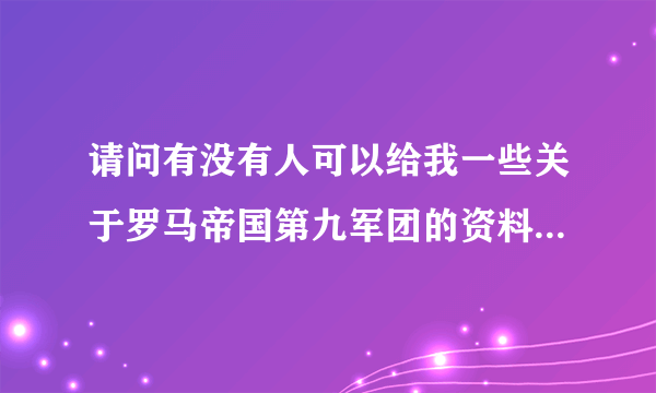 请问有没有人可以给我一些关于罗马帝国第九军团的资料，以及为什么失踪！！！