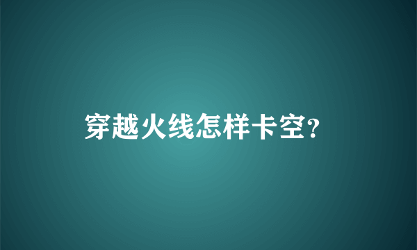 穿越火线怎样卡空？