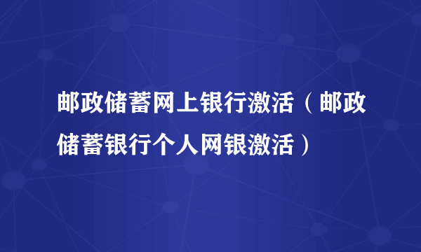 邮政储蓄网上银行激活（邮政储蓄银行个人网银激活）