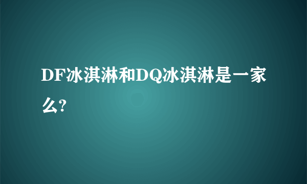 DF冰淇淋和DQ冰淇淋是一家么?