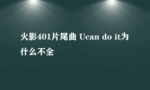 火影401片尾曲 Ucan do it为什么不全