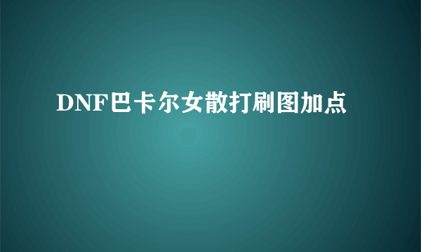 DNF巴卡尔女散打刷图加点