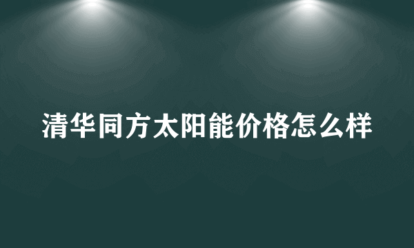 清华同方太阳能价格怎么样