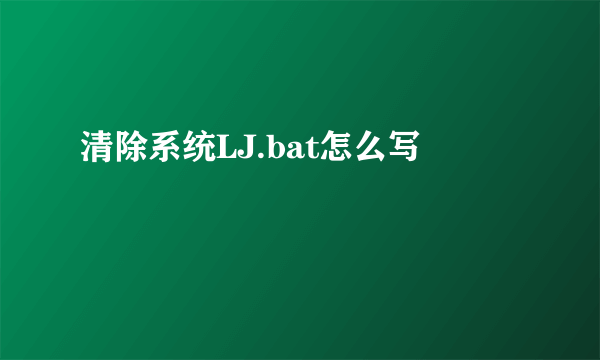 清除系统LJ.bat怎么写