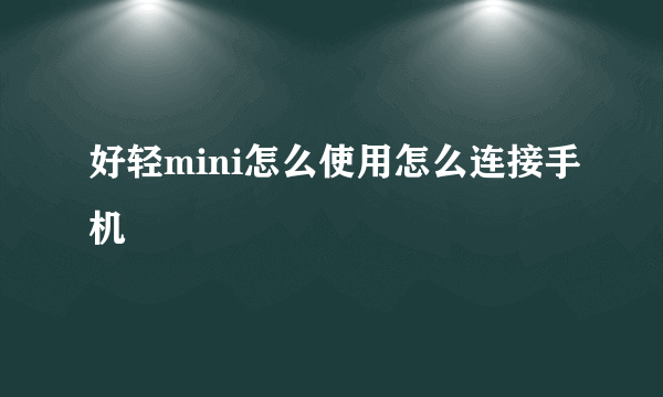 好轻mini怎么使用怎么连接手机