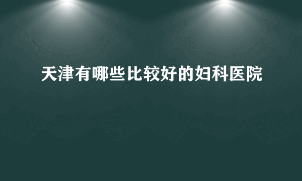 天津有哪些比较好的妇科医院